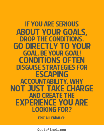 Eric Allenbaugh picture quotes - If you are serious about your goals, drop the conditions. go directly.. - Motivational quotes