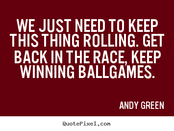 Quote about motivational - We just need to keep this thing rolling. get back in the race,..