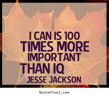 I can is 100 times more important than iq 			  		 Jesse Jackson greatest motivational quote