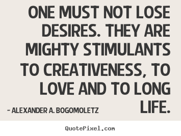 Alexander A. Bogomoletz picture quotes - One must not lose desires. they are mighty stimulants to creativeness,.. - Motivational quote