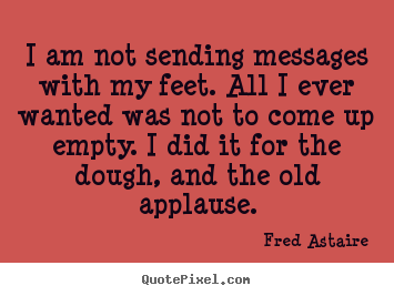 I am not sending messages with my feet. all i ever.. Fred Astaire great motivational quotes