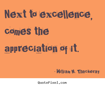 Next to excellence, comes the appreciation of it. William M. Thackeray ...
