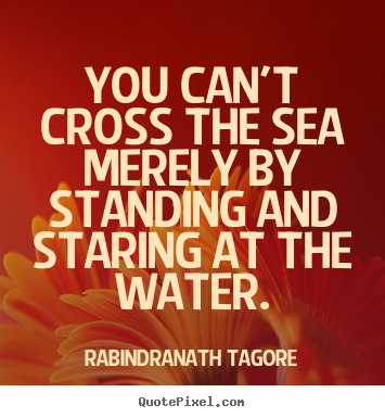 Rabindranath Tagore picture quotes - You can't cross the sea merely by standing and staring at.. - Motivational quotes