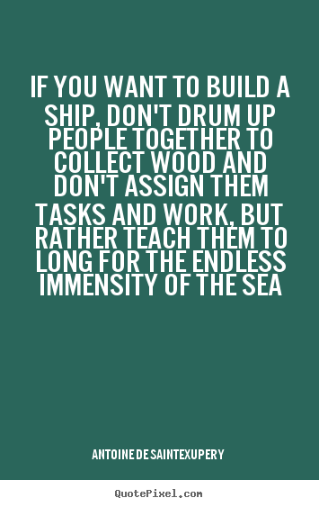 If you want to build a ship, don't drum up people together to collect.. Antoine De Saint-Exupery  motivational quotes