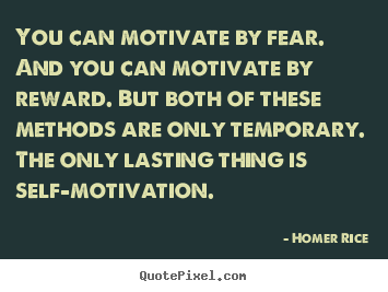 You can motivate by fear. and you can motivate.. Homer Rice  motivational quotes