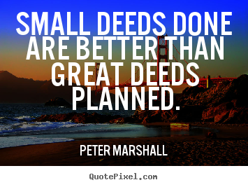 Small deeds done are better than great deeds planned. Peter Marshall greatest motivational quote
