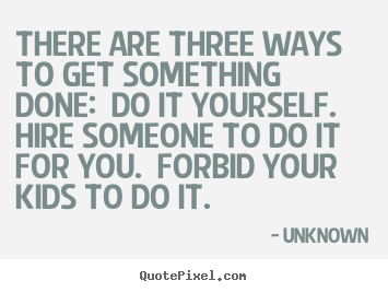 Quote about motivational - There are three ways to get something done: do it yourself...