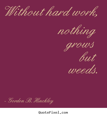 Without hard work, nothing grows but weeds. Gordon B. Hinckley good motivational quotes