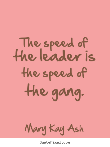 The speed of the leader is the speed of the gang. Mary Kay Ash  motivational quotes