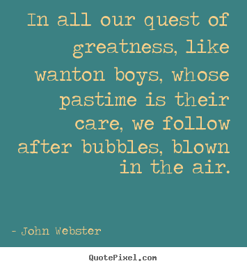 John Webster picture quote - In all our quest of greatness, like wanton boys,.. - Motivational quotes