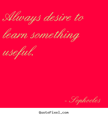 Always desire to learn something useful. Sophocles best motivational quotes