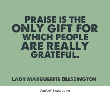 Praise is the only gift for which people are really grateful. Lady Marguerite Blessington good motivational quotes