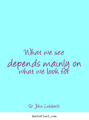 Motivational quotes - What we see depends mainly on what we look for.