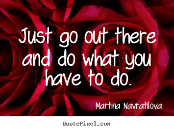 Martina Navratilova picture quotes - Just go out there and do what you have to do. - Motivational quote