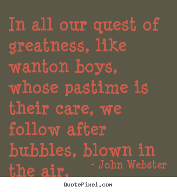 Motivational quotes - In all our quest of greatness, like wanton boys, whose pastime is their..