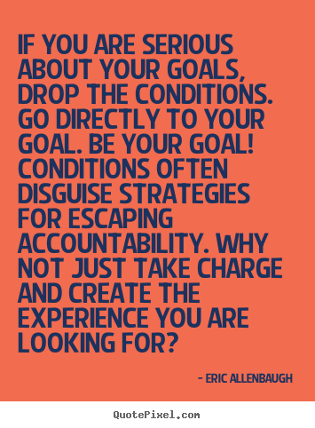 If you are serious about your goals, drop the conditions... Eric Allenbaugh top motivational quotes