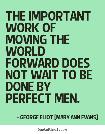The important work of moving the world forward does not.. George Eliot [Mary Ann Evans] greatest motivational quote
