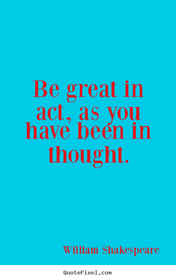 Be great in act, as you have been in thought. William Shakespeare greatest motivational quote