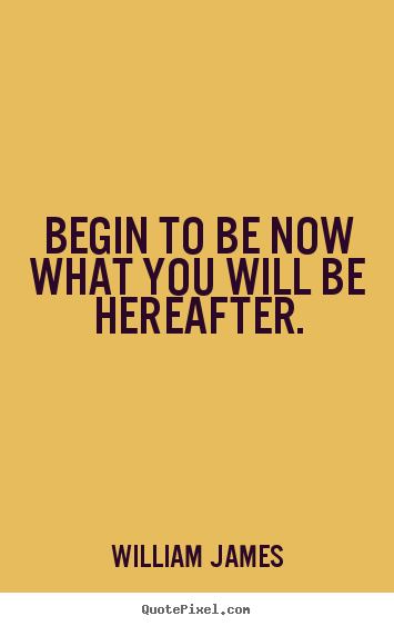 Begin to be now what you will be hereafter. William James  motivational quote