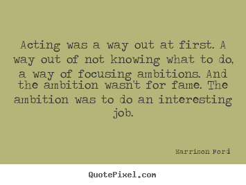 Acting was a way out at first. a way out of not.. Harrison Ford famous motivational quotes