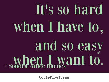 It's so hard when i have to, and so easy when i want to. Sondra Anice Barnes famous motivational sayings