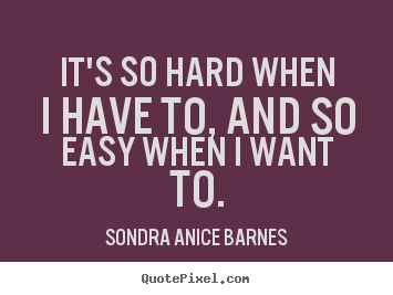 Motivational quotes - It's so hard when i have to, and so easy when i want to.