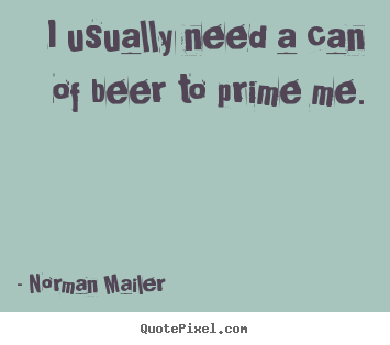 Norman Mailer picture quotes - I usually need a can of beer to prime me. - Motivational quote