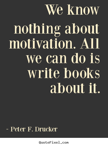 Peter F. Drucker poster quote - We know nothing about motivation. all we can do is write books.. - Motivational quotes