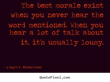 Dwight D. Eisenhower poster quotes - The best morale exist when you never hear the word mentioned. when.. - Motivational quote
