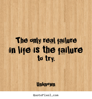 The only real failure in life is the failure to try. Unknown  motivational quotes