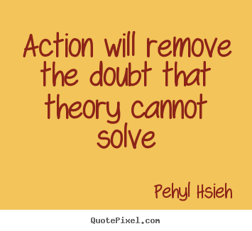 Pehyl Hsieh picture quotes - Action will remove the doubt that theory cannot solve - Motivational quotes