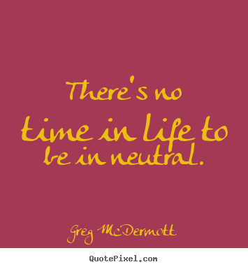 Greg McDermott poster quote - There's no time in life to be in neutral. - Motivational quotes