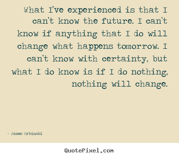 Motivational quotes - What i’ve experienced is that i can’t know the future. i..
