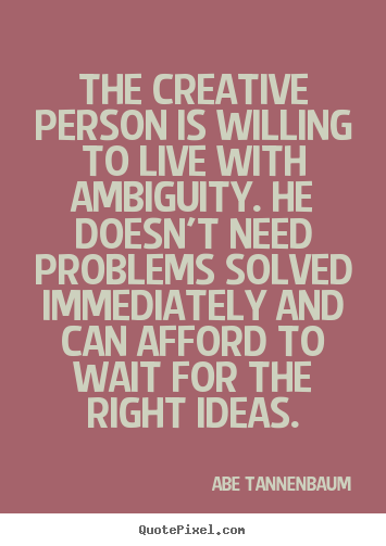 Motivational quotes - The creative person is willing to live with ambiguity...