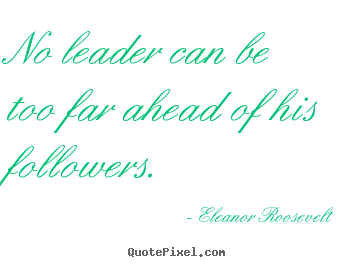 Eleanor Roosevelt poster quotes - No leader can be too far ahead of his followers. - Motivational quotes