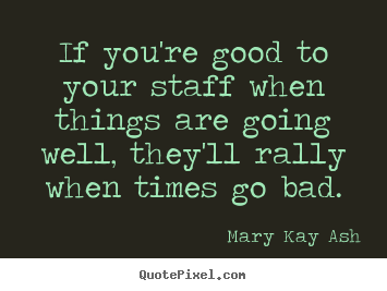 If you're good to your staff when things are.. Mary Kay Ash good motivational quotes