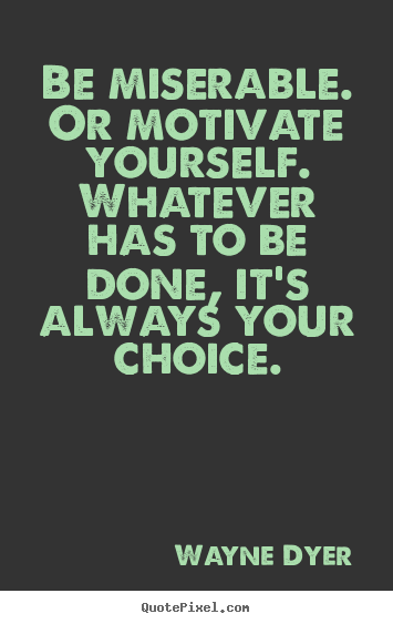 Be miserable. or motivate yourself. whatever.. Wayne Dyer greatest motivational quotes