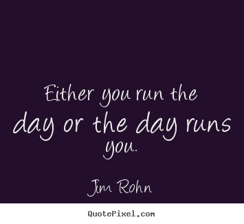 Either you run the day or the day runs you. Jim Rohn  motivational quotes