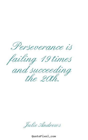 Perseverance is failing 19 times and succeeding the 20th. Julie Andrews famous motivational quotes