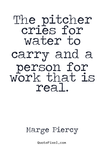 Motivational sayings - The pitcher cries for water to carry and a person for work that..
