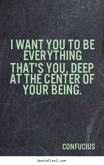 Motivational quotes - I want you to be everything that's you, deep at the center of your being.