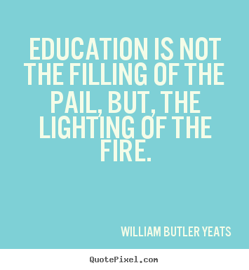 William Butler Yeats picture quotes - Education is not the filling of the pail,.. - Motivational quotes
