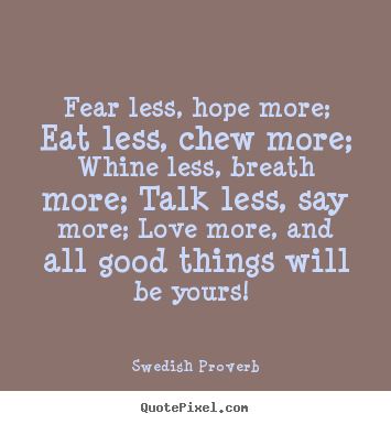 Swedish Proverb picture quotes - Fear less, hope more; eat less, chew more; whine less, breath.. - Motivational quote