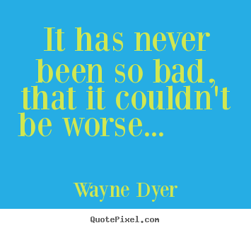 Motivational quotes - It has never been so bad, that it couldn't be worse...