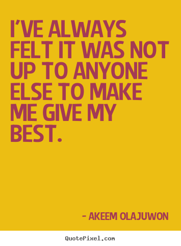 I've always felt it was not up to anyone else to make me give.. Akeem Olajuwon good motivational quotes
