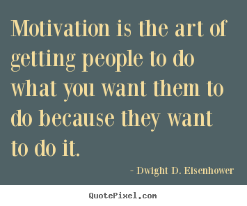 Motivation is the art of getting people to do what you want them to.. Dwight D. Eisenhower good motivational quote