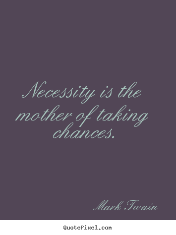 Motivational quotes - Necessity is the mother of taking chances.