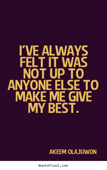 Quote about motivational - I've always felt it was not up to anyone else to make me give my best.