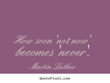 How soon 'not now' becomes 'never'. Martin Luther popular motivational quotes