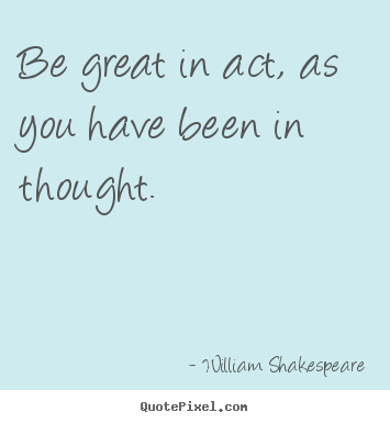Create custom picture sayings about motivational - Be great in act, as you have been in thought.